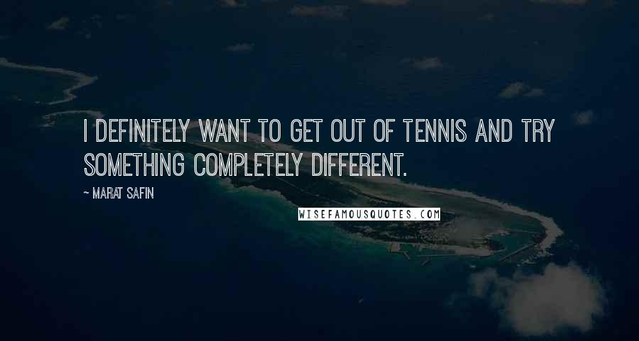 Marat Safin Quotes: I definitely want to get out of tennis and try something completely different.
