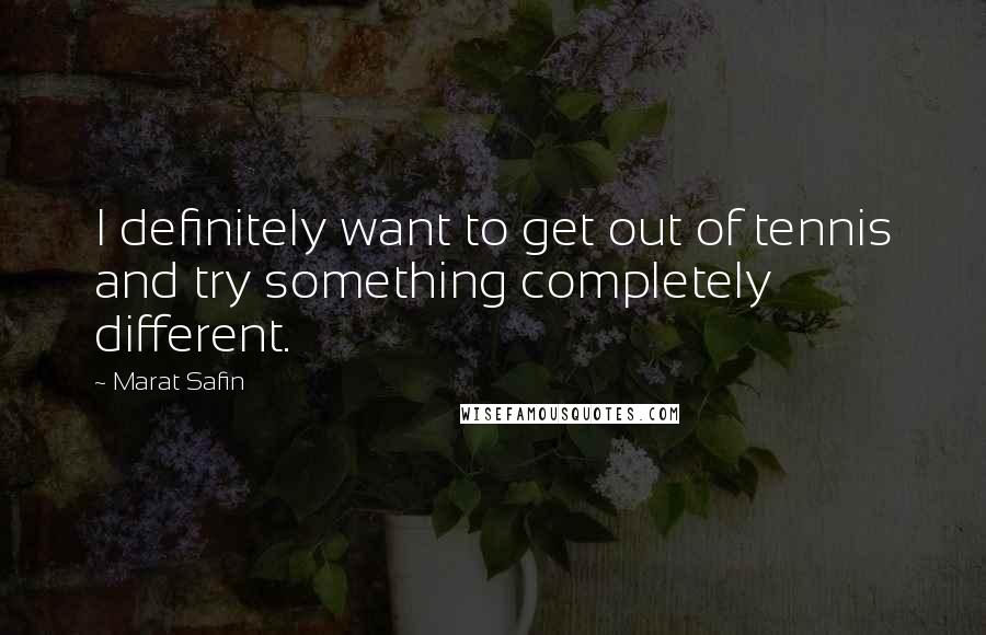 Marat Safin Quotes: I definitely want to get out of tennis and try something completely different.