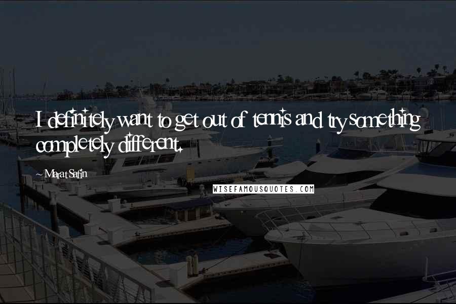 Marat Safin Quotes: I definitely want to get out of tennis and try something completely different.