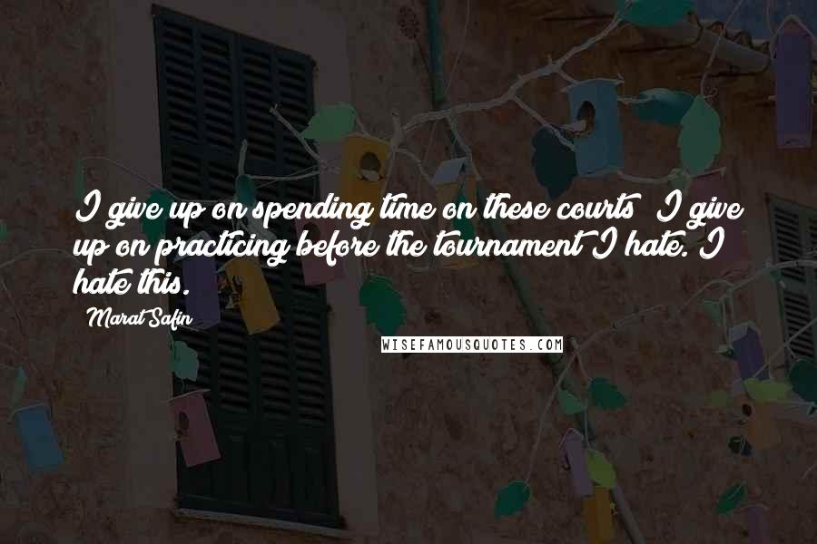 Marat Safin Quotes: I give up on spending time on these courts; I give up on practicing before the tournament I hate. I hate this.