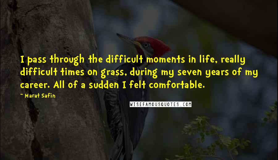 Marat Safin Quotes: I pass through the difficult moments in life, really difficult times on grass, during my seven years of my career. All of a sudden I felt comfortable.