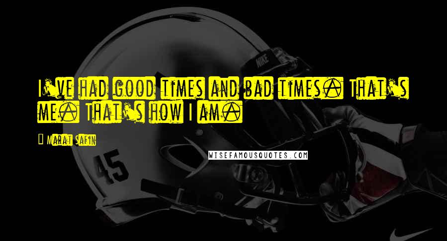 Marat Safin Quotes: I've had good times and bad times. That's me. That's how I am.