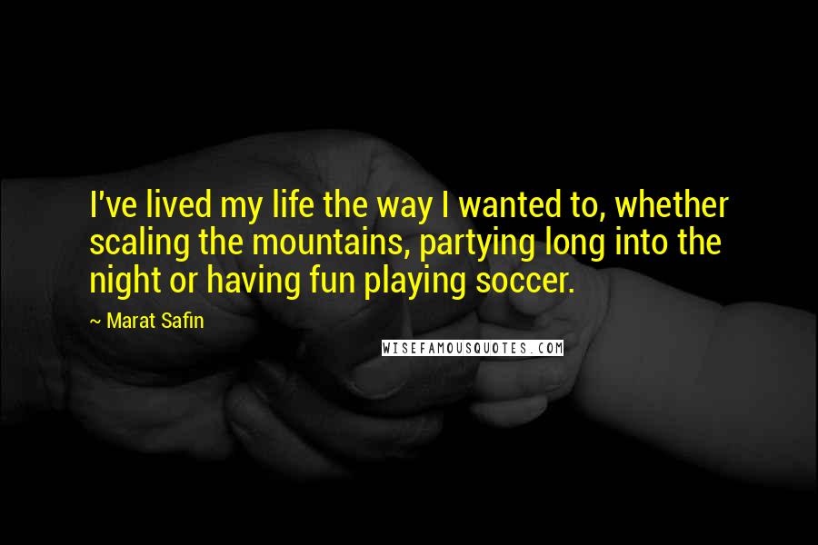 Marat Safin Quotes: I've lived my life the way I wanted to, whether scaling the mountains, partying long into the night or having fun playing soccer.