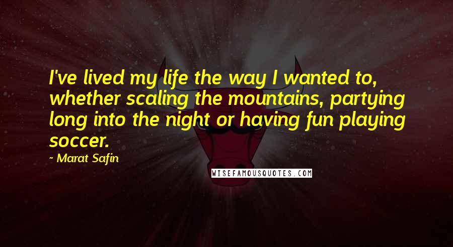 Marat Safin Quotes: I've lived my life the way I wanted to, whether scaling the mountains, partying long into the night or having fun playing soccer.