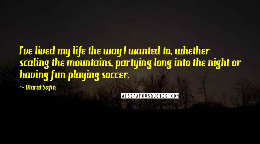 Marat Safin Quotes: I've lived my life the way I wanted to, whether scaling the mountains, partying long into the night or having fun playing soccer.