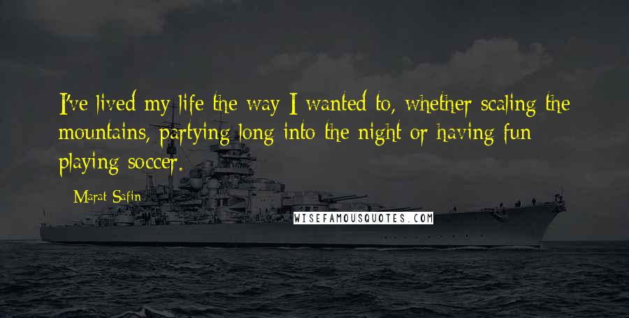 Marat Safin Quotes: I've lived my life the way I wanted to, whether scaling the mountains, partying long into the night or having fun playing soccer.