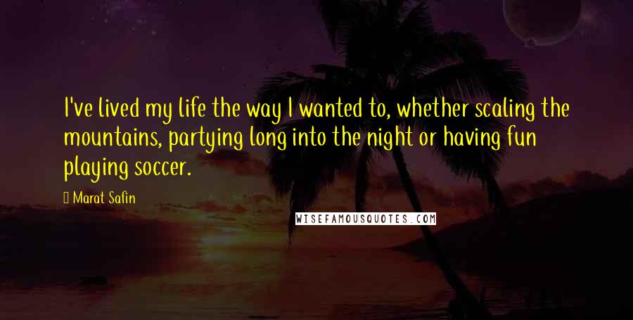 Marat Safin Quotes: I've lived my life the way I wanted to, whether scaling the mountains, partying long into the night or having fun playing soccer.