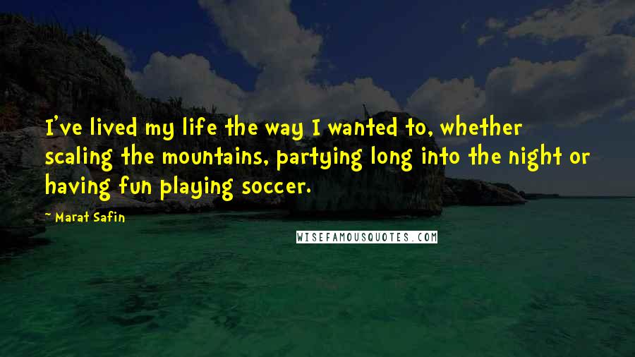 Marat Safin Quotes: I've lived my life the way I wanted to, whether scaling the mountains, partying long into the night or having fun playing soccer.