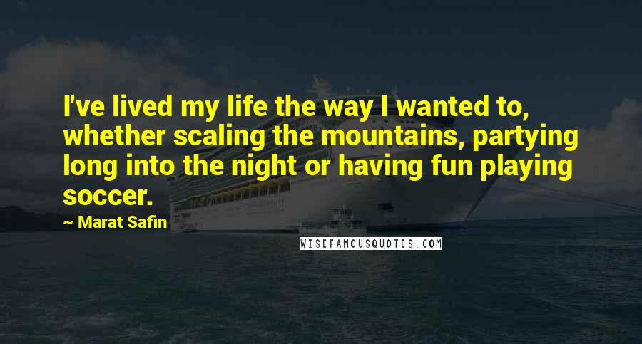 Marat Safin Quotes: I've lived my life the way I wanted to, whether scaling the mountains, partying long into the night or having fun playing soccer.