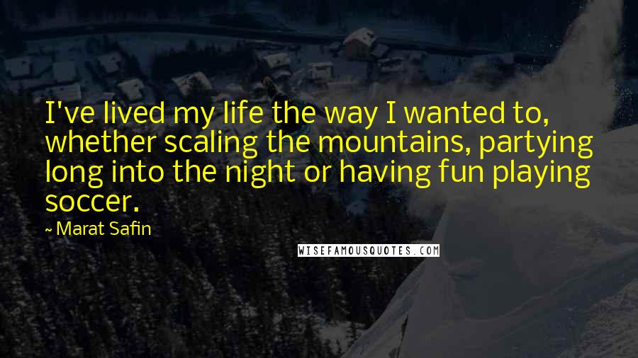 Marat Safin Quotes: I've lived my life the way I wanted to, whether scaling the mountains, partying long into the night or having fun playing soccer.