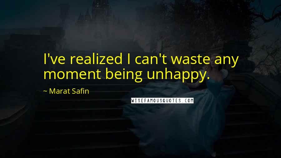 Marat Safin Quotes: I've realized I can't waste any moment being unhappy.