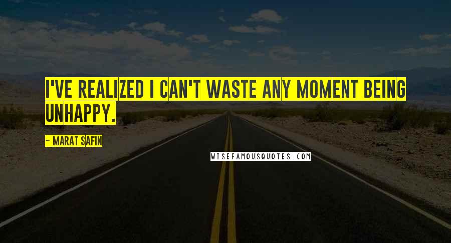 Marat Safin Quotes: I've realized I can't waste any moment being unhappy.