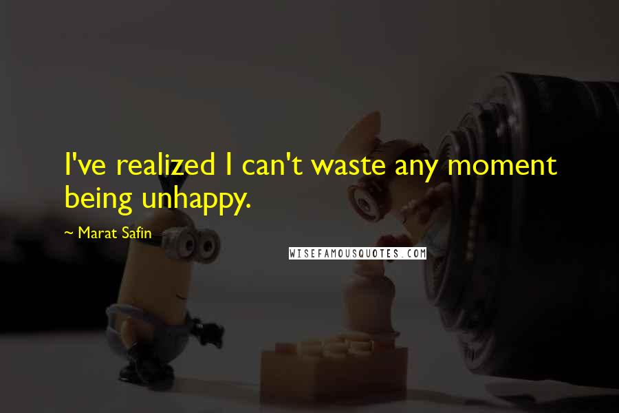 Marat Safin Quotes: I've realized I can't waste any moment being unhappy.