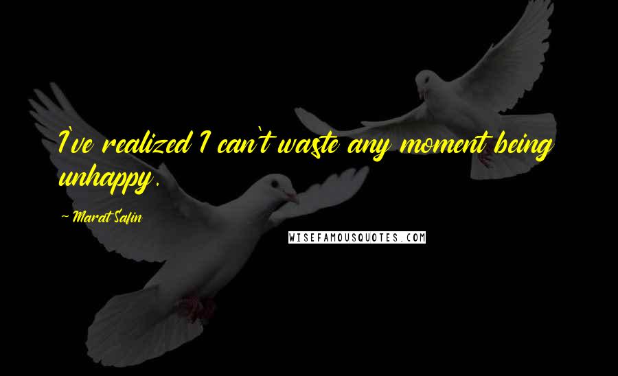 Marat Safin Quotes: I've realized I can't waste any moment being unhappy.