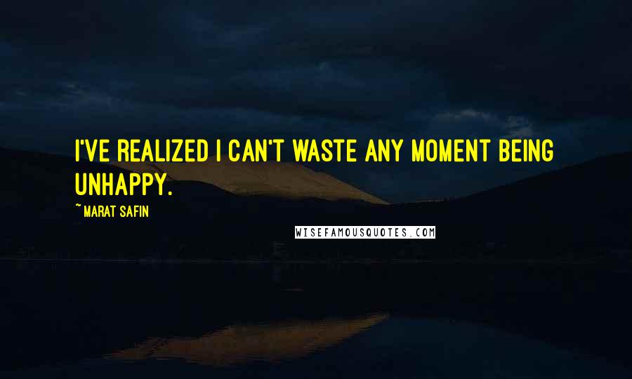 Marat Safin Quotes: I've realized I can't waste any moment being unhappy.