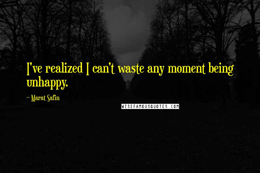 Marat Safin Quotes: I've realized I can't waste any moment being unhappy.