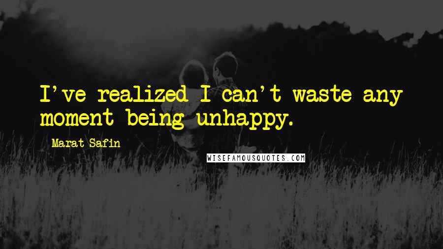 Marat Safin Quotes: I've realized I can't waste any moment being unhappy.