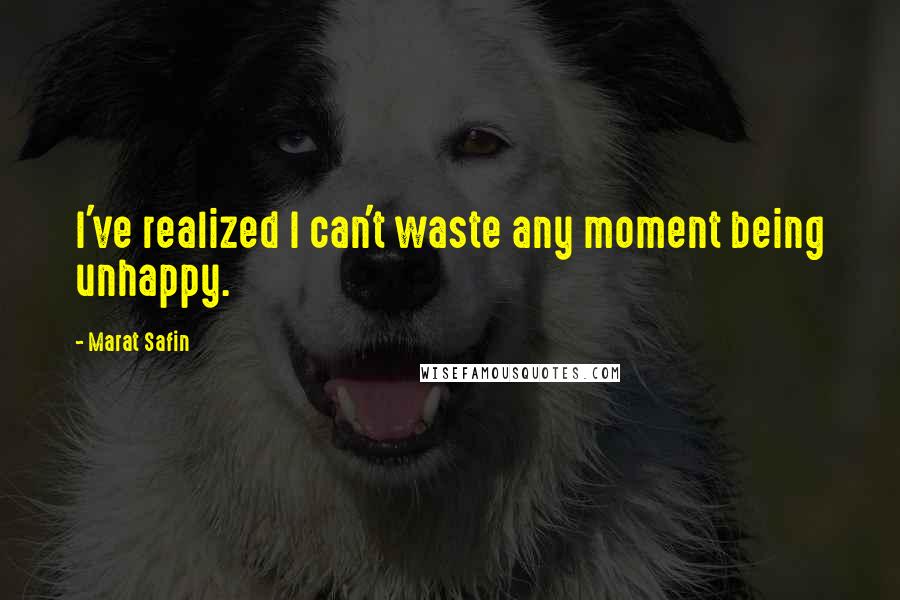 Marat Safin Quotes: I've realized I can't waste any moment being unhappy.