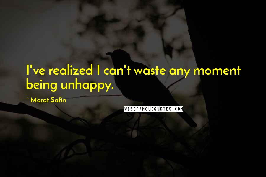 Marat Safin Quotes: I've realized I can't waste any moment being unhappy.