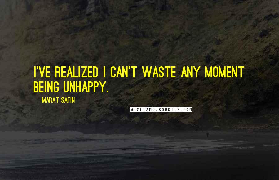 Marat Safin Quotes: I've realized I can't waste any moment being unhappy.