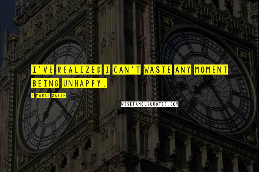 Marat Safin Quotes: I've realized I can't waste any moment being unhappy.