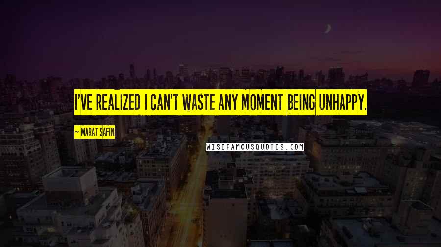 Marat Safin Quotes: I've realized I can't waste any moment being unhappy.