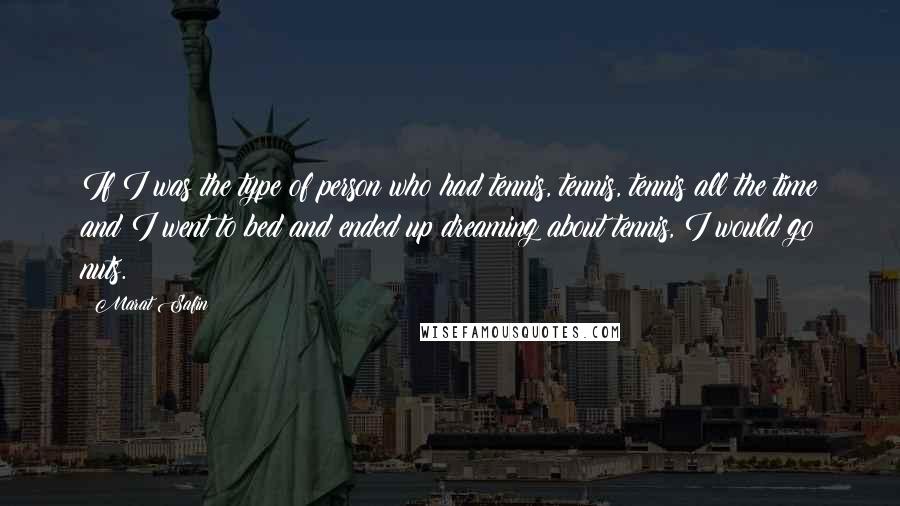 Marat Safin Quotes: If I was the type of person who had tennis, tennis, tennis all the time and I went to bed and ended up dreaming about tennis, I would go nuts.