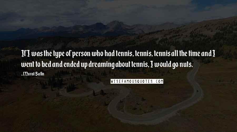 Marat Safin Quotes: If I was the type of person who had tennis, tennis, tennis all the time and I went to bed and ended up dreaming about tennis, I would go nuts.