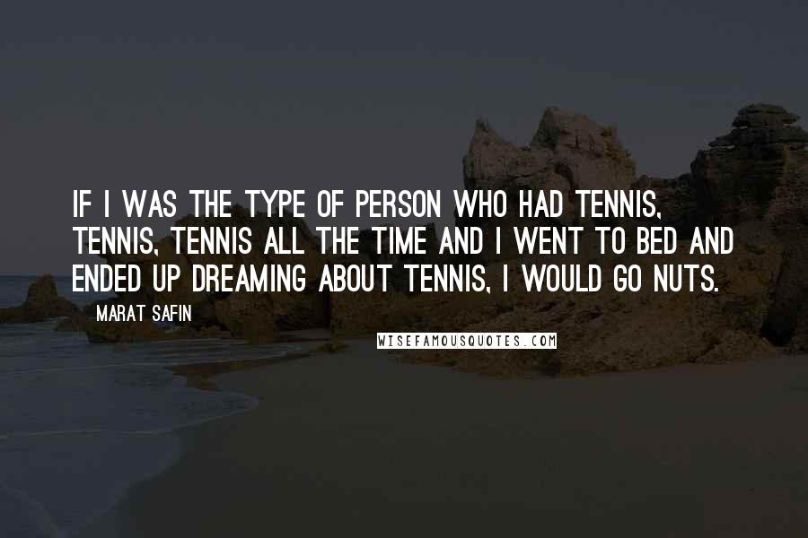 Marat Safin Quotes: If I was the type of person who had tennis, tennis, tennis all the time and I went to bed and ended up dreaming about tennis, I would go nuts.