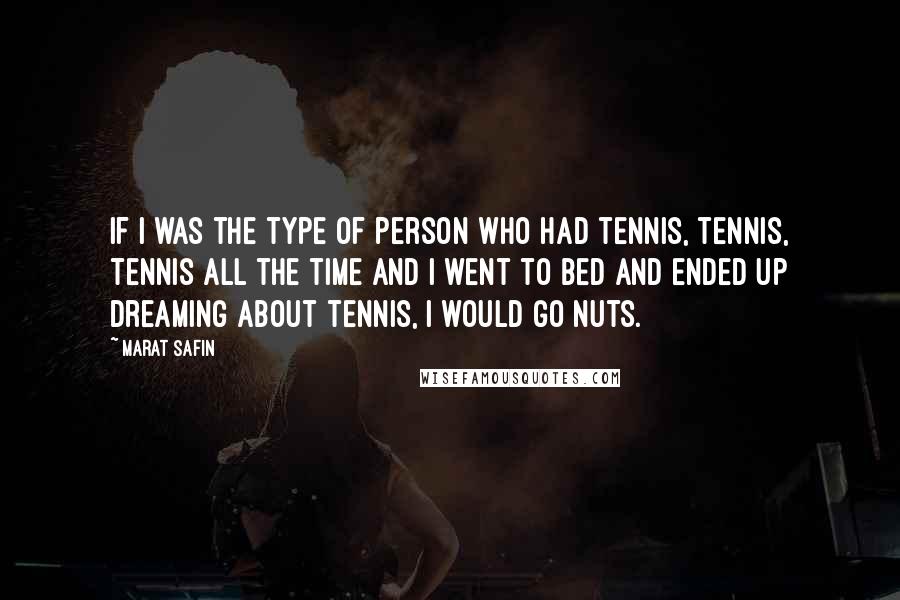 Marat Safin Quotes: If I was the type of person who had tennis, tennis, tennis all the time and I went to bed and ended up dreaming about tennis, I would go nuts.