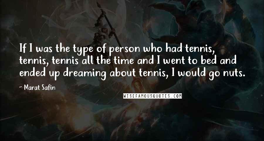 Marat Safin Quotes: If I was the type of person who had tennis, tennis, tennis all the time and I went to bed and ended up dreaming about tennis, I would go nuts.