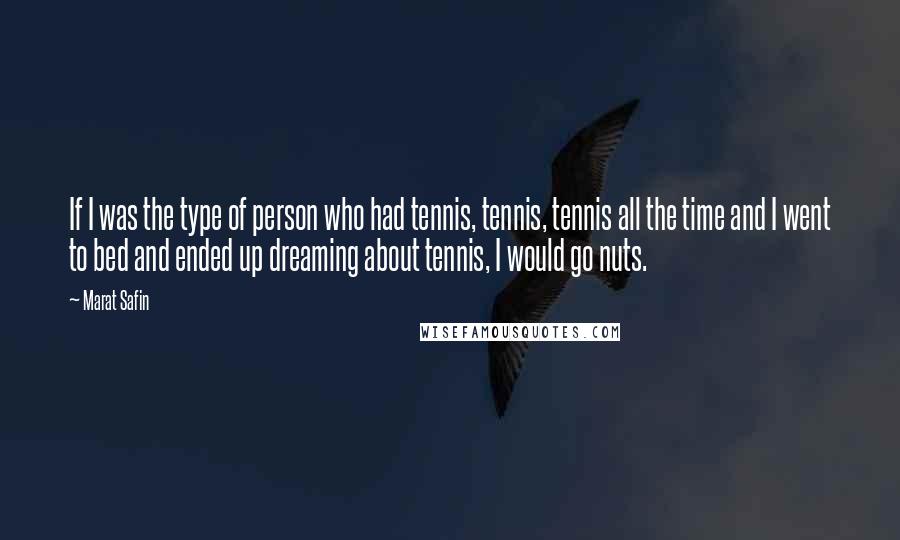 Marat Safin Quotes: If I was the type of person who had tennis, tennis, tennis all the time and I went to bed and ended up dreaming about tennis, I would go nuts.