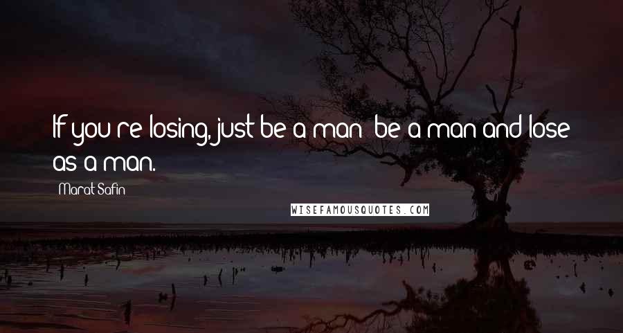 Marat Safin Quotes: If you're losing, just be a man; be a man and lose as a man.