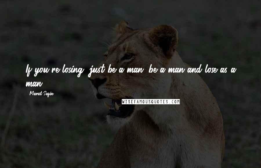 Marat Safin Quotes: If you're losing, just be a man; be a man and lose as a man.