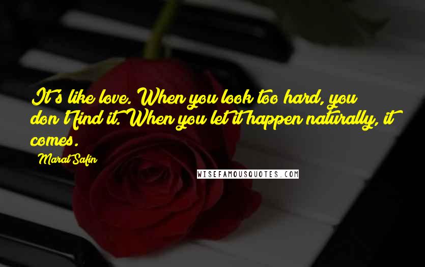 Marat Safin Quotes: It's like love. When you look too hard, you don't find it. When you let it happen naturally, it comes.