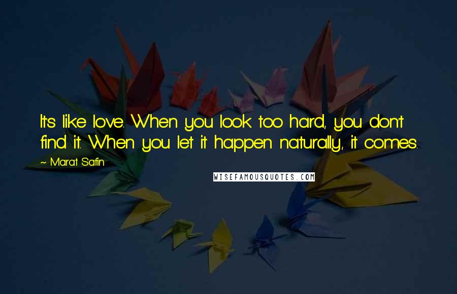 Marat Safin Quotes: It's like love. When you look too hard, you don't find it. When you let it happen naturally, it comes.