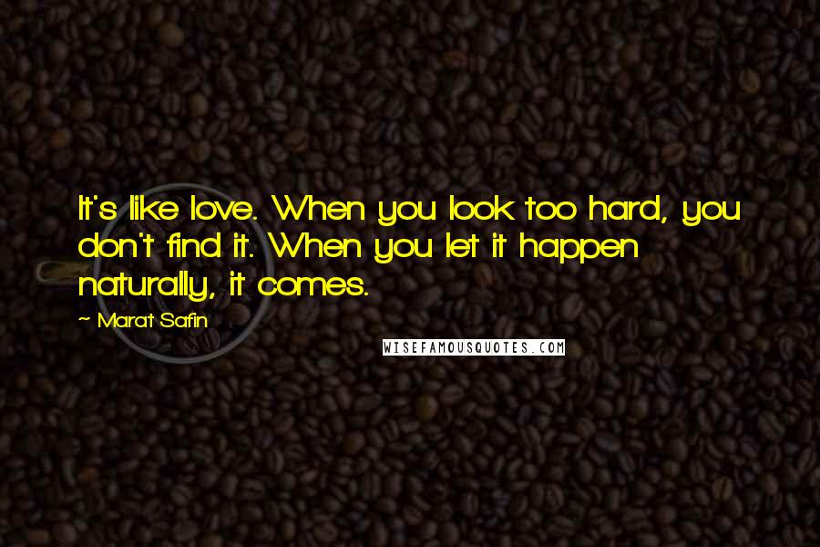 Marat Safin Quotes: It's like love. When you look too hard, you don't find it. When you let it happen naturally, it comes.