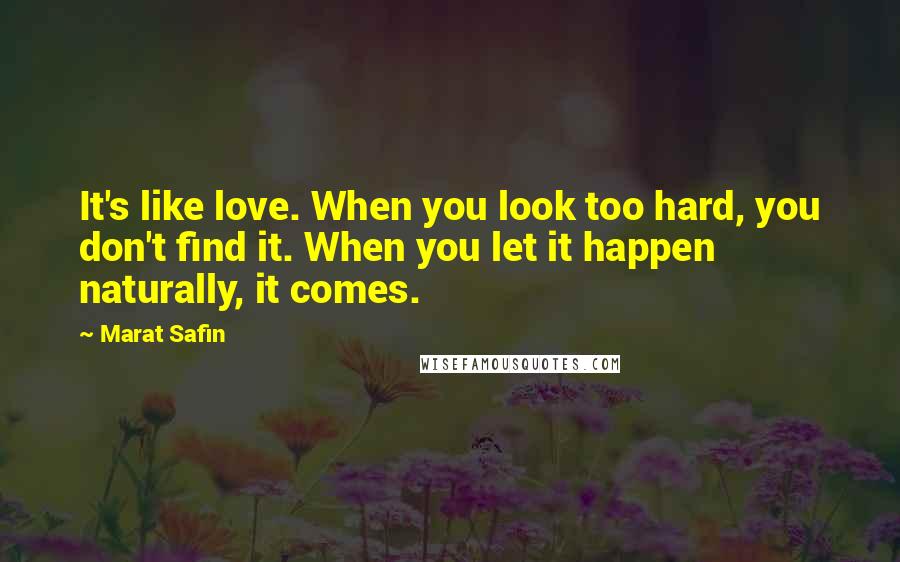 Marat Safin Quotes: It's like love. When you look too hard, you don't find it. When you let it happen naturally, it comes.