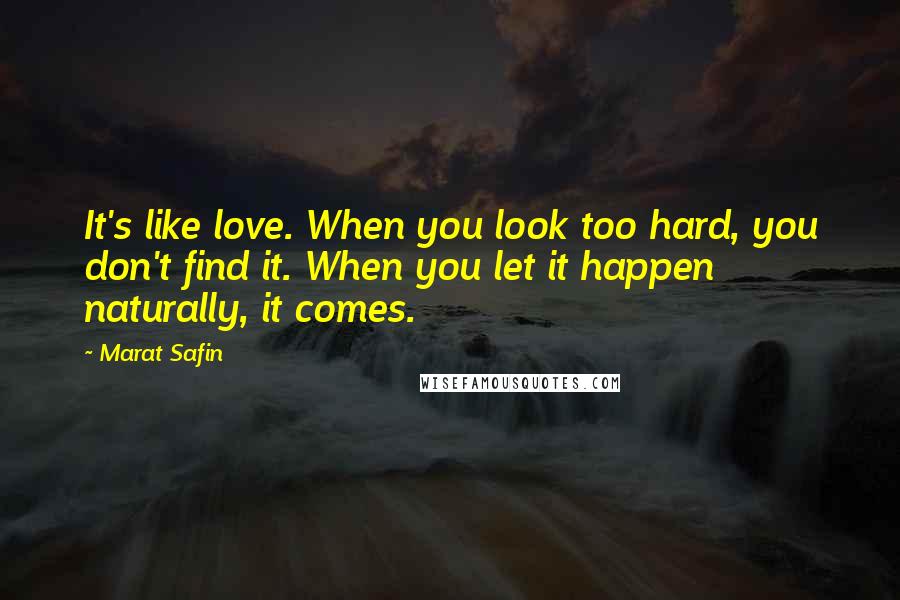 Marat Safin Quotes: It's like love. When you look too hard, you don't find it. When you let it happen naturally, it comes.