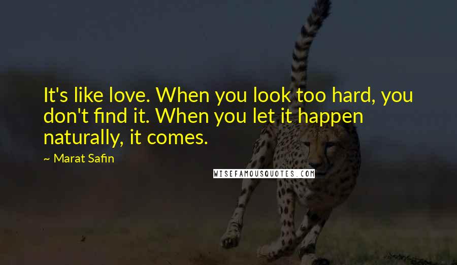 Marat Safin Quotes: It's like love. When you look too hard, you don't find it. When you let it happen naturally, it comes.