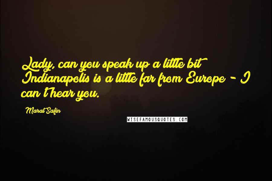 Marat Safin Quotes: Lady, can you speak up a little bit? Indianapolis is a little far from Europe - I can't hear you.