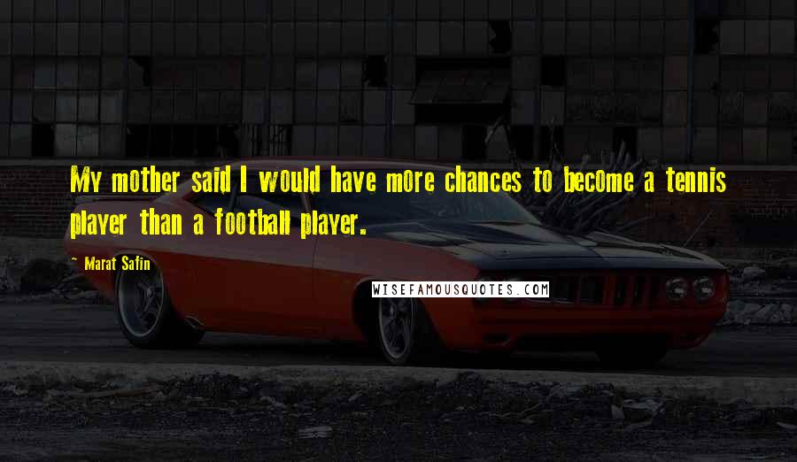 Marat Safin Quotes: My mother said I would have more chances to become a tennis player than a football player.