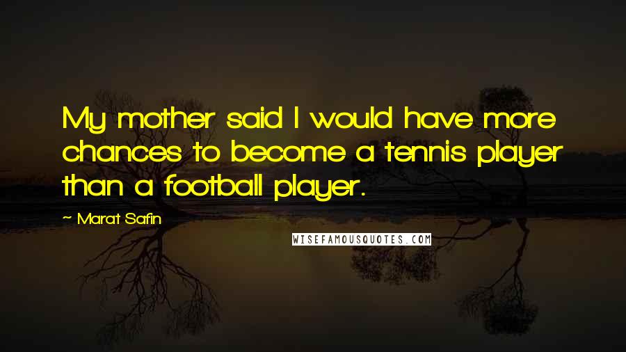 Marat Safin Quotes: My mother said I would have more chances to become a tennis player than a football player.