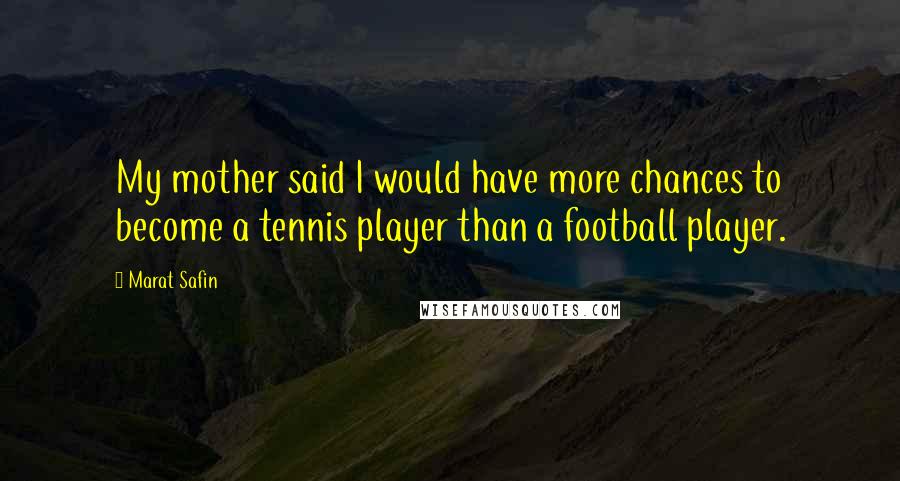 Marat Safin Quotes: My mother said I would have more chances to become a tennis player than a football player.