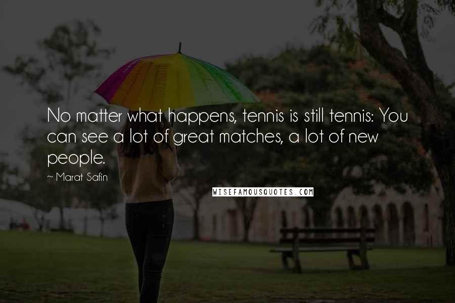 Marat Safin Quotes: No matter what happens, tennis is still tennis: You can see a lot of great matches, a lot of new people.