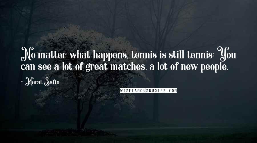 Marat Safin Quotes: No matter what happens, tennis is still tennis: You can see a lot of great matches, a lot of new people.