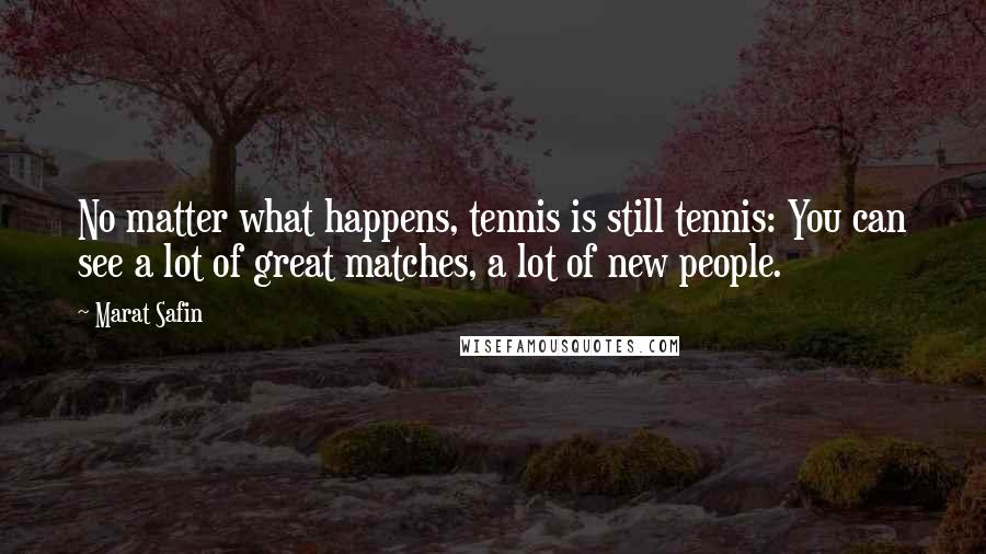 Marat Safin Quotes: No matter what happens, tennis is still tennis: You can see a lot of great matches, a lot of new people.