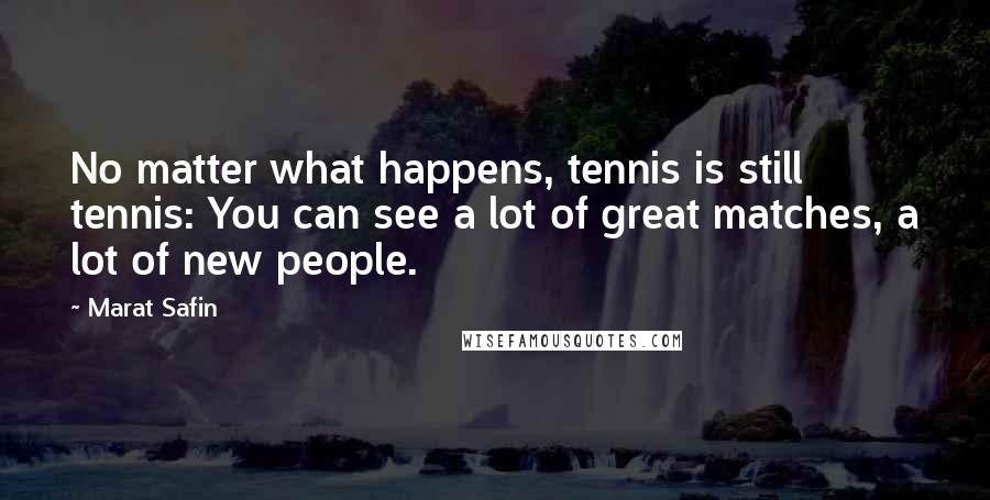 Marat Safin Quotes: No matter what happens, tennis is still tennis: You can see a lot of great matches, a lot of new people.