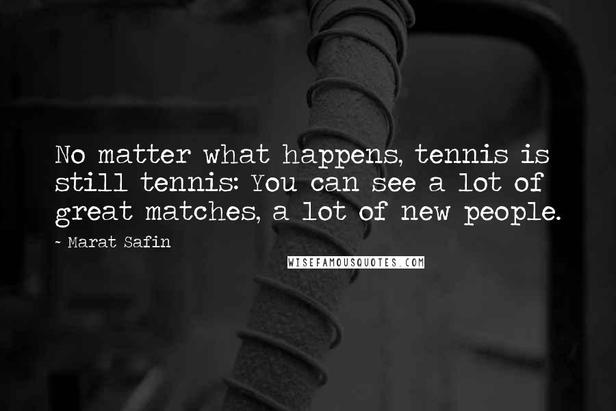 Marat Safin Quotes: No matter what happens, tennis is still tennis: You can see a lot of great matches, a lot of new people.