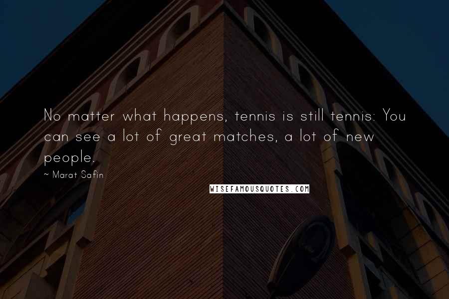 Marat Safin Quotes: No matter what happens, tennis is still tennis: You can see a lot of great matches, a lot of new people.